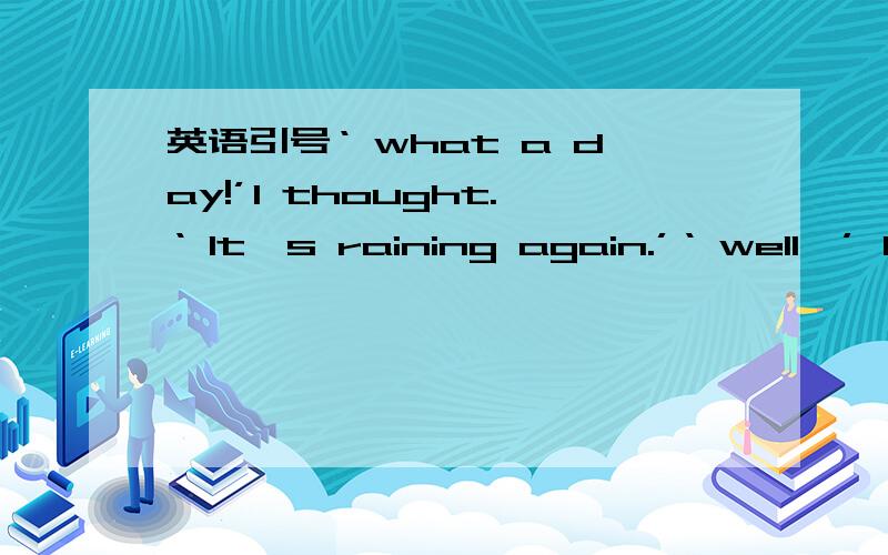 英语引号‘ what a day!’I thought.‘ It's raining again.’‘ well,’ I