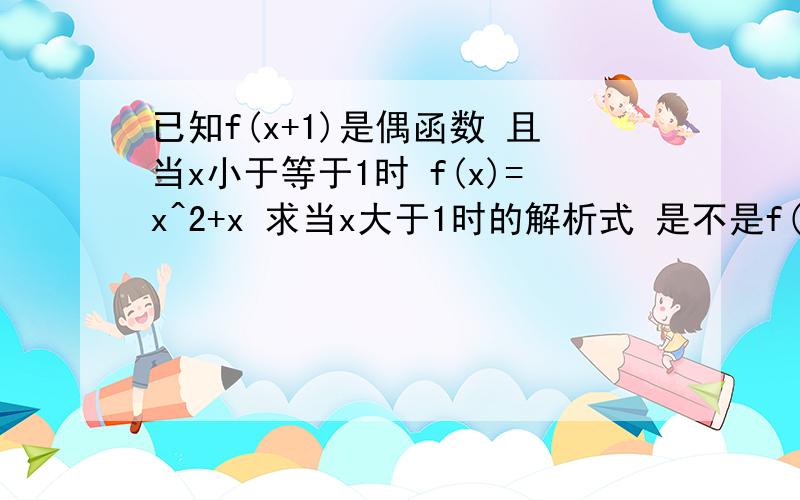 已知f(x+1)是偶函数 且当x小于等于1时 f(x)=x^2+x 求当x大于1时的解析式 是不是f(x)=x^2-x