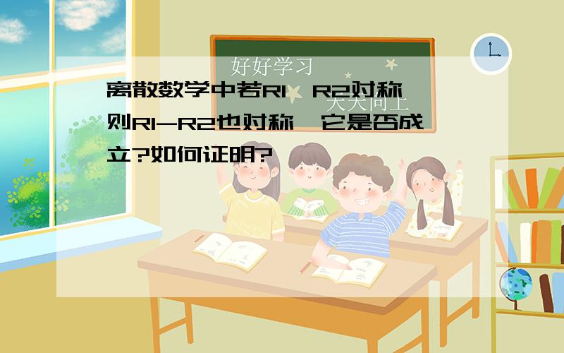 离散数学中若R1,R2对称,则R1-R2也对称,它是否成立?如何证明?