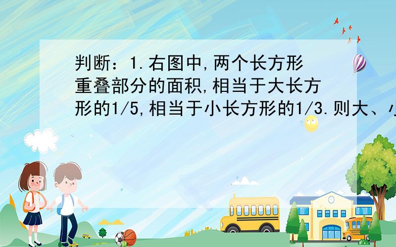 判断：1.右图中,两个长方形重叠部分的面积,相当于大长方形的1/5,相当于小长方形的1/3.则大、小长方形的面