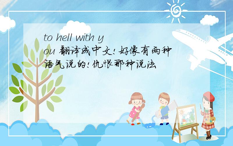 to hell with you 翻译成中文!好像有两种语气说的!仇恨那种说法