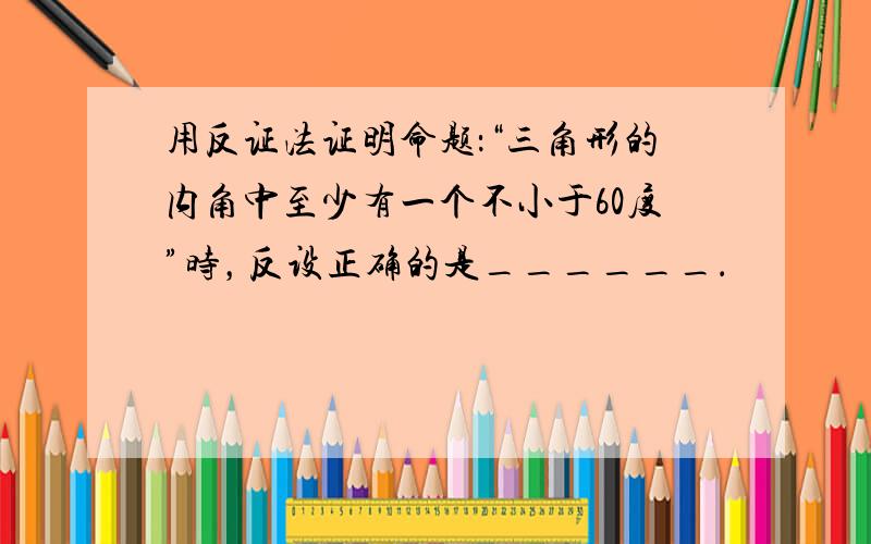 用反证法证明命题：“三角形的内角中至少有一个不小于60度”时，反设正确的是______．