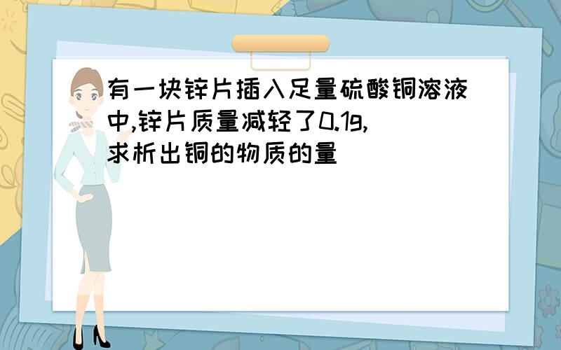 有一块锌片插入足量硫酸铜溶液中,锌片质量减轻了0.1g,求析出铜的物质的量