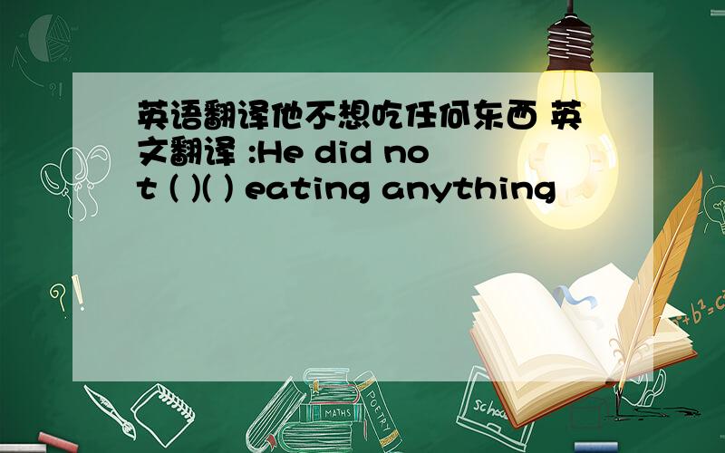 英语翻译他不想吃任何东西 英文翻译 :He did not ( )( ) eating anything