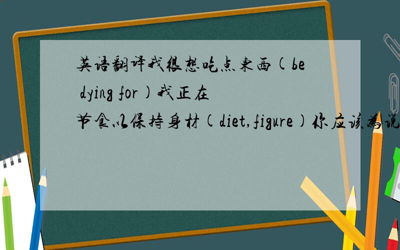 英语翻译我很想吃点东西(be dying for)我正在节食以保持身材(diet,figure)你应该为说这些谎话而感到