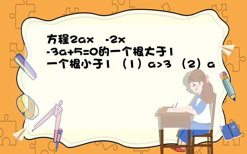 方程2ax²-2x-3a+5=0的一个根大于1一个根小于1 （1）a>3 （2）a