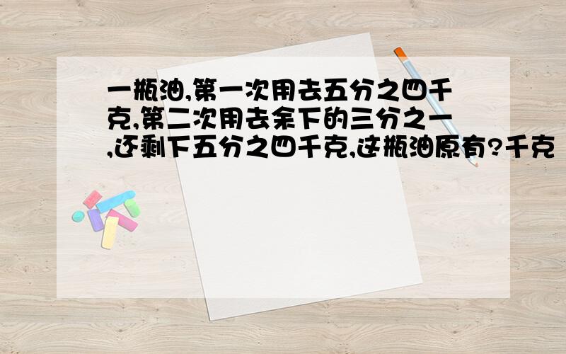 一瓶油,第一次用去五分之四千克,第二次用去余下的三分之一,还剩下五分之四千克,这瓶油原有?千克