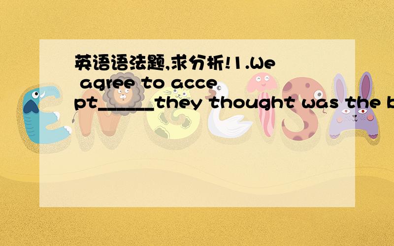 英语语法题,求分析!1.We agree to accept______they thought was the bes