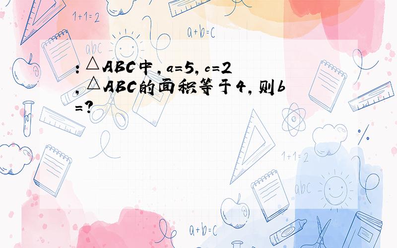 ：△ABC中,a=5,c=2,△ABC的面积等于4,则b=?