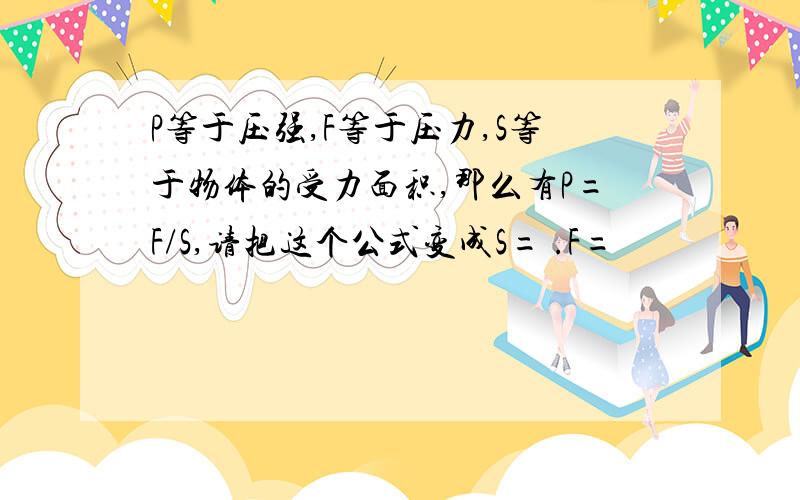 P等于压强,F等于压力,S等于物体的受力面积,那么有P=F/S,请把这个公式变成S= .F=