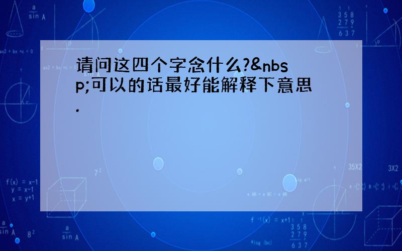 请问这四个字念什么? 可以的话最好能解释下意思.