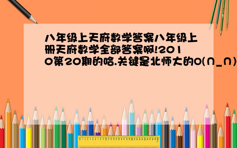 八年级上天府数学答案八年级上册天府数学全部答案啊!2010第20期的哈.关键是北师大的O(∩_∩)O谢谢