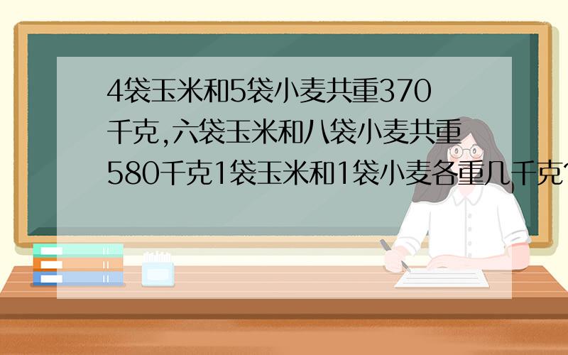 4袋玉米和5袋小麦共重370千克,六袋玉米和八袋小麦共重580千克1袋玉米和1袋小麦各重几千克?