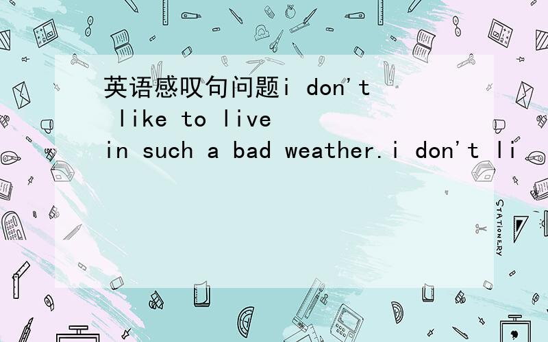 英语感叹句问题i don't like to live in such a bad weather.i don't li