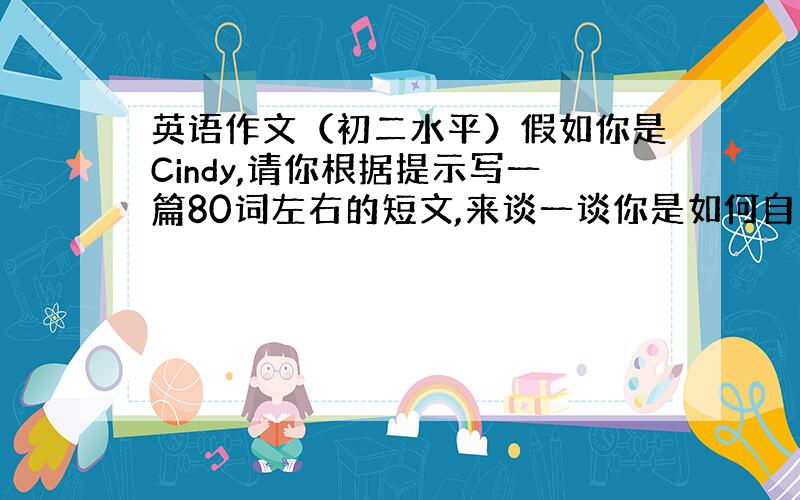 英语作文（初二水平）假如你是Cindy,请你根据提示写一篇80词左右的短文,来谈一谈你是如何自学的.可适当发挥.提示：你