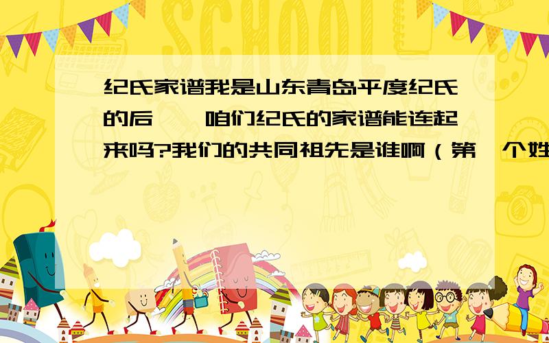 纪氏家谱我是山东青岛平度纪氏的后裔,咱们纪氏的家谱能连起来吗?我们的共同祖先是谁啊（第一个姓纪的人）?听说纪氏是黄帝的直