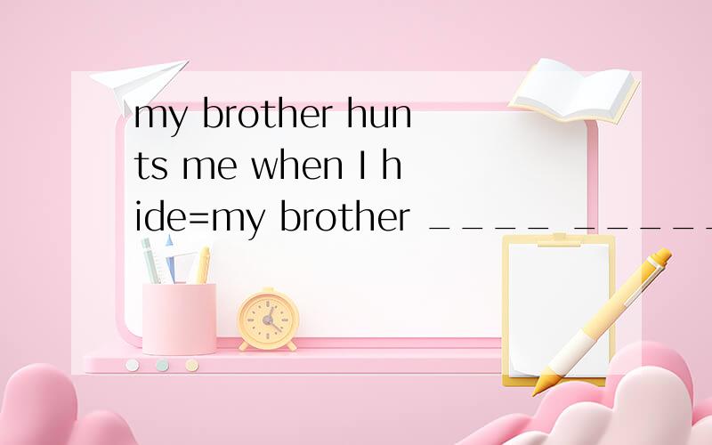 my brother hunts me when I hide=my brother ____ _____ ____me