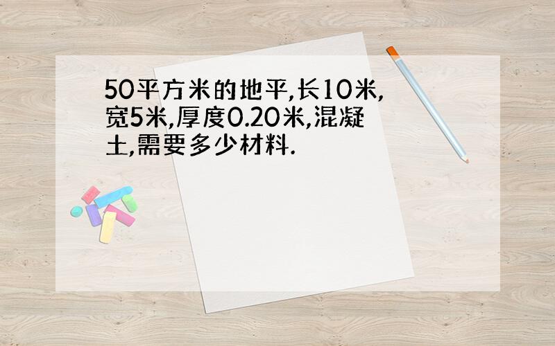 50平方米的地平,长10米,宽5米,厚度0.20米,混凝土,需要多少材料.