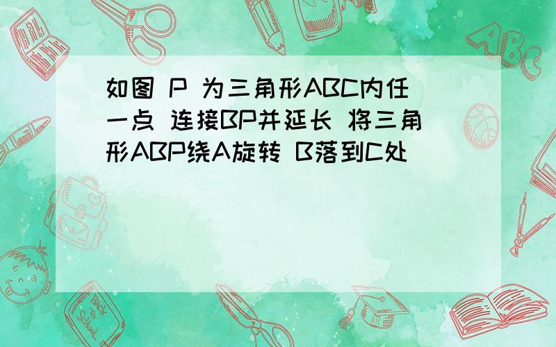 如图 P 为三角形ABC内任一点 连接BP并延长 将三角形ABP绕A旋转 B落到C处