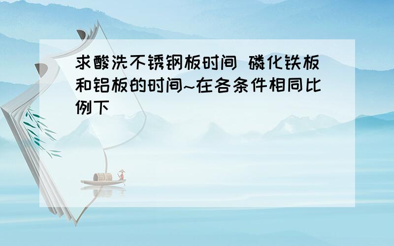 求酸洗不锈钢板时间 磷化铁板和铝板的时间~在各条件相同比例下