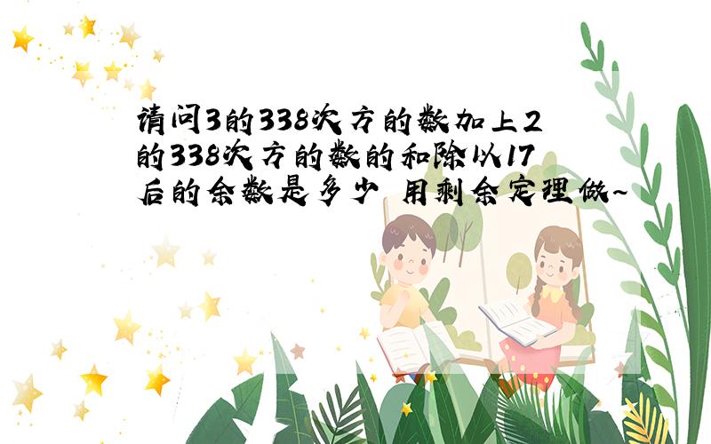 请问3的338次方的数加上2的338次方的数的和除以17后的余数是多少 用剩余定理做~