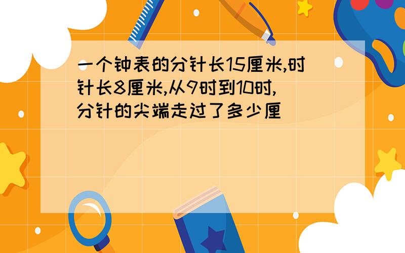 一个钟表的分针长15厘米,时针长8厘米,从9时到10时,分针的尖端走过了多少厘