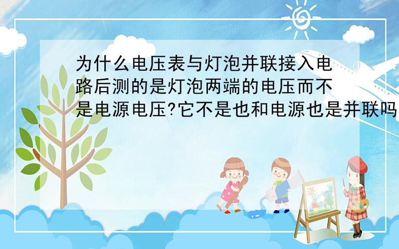 为什么电压表与灯泡并联接入电路后测的是灯泡两端的电压而不是电源电压?它不是也和电源也是并联吗?