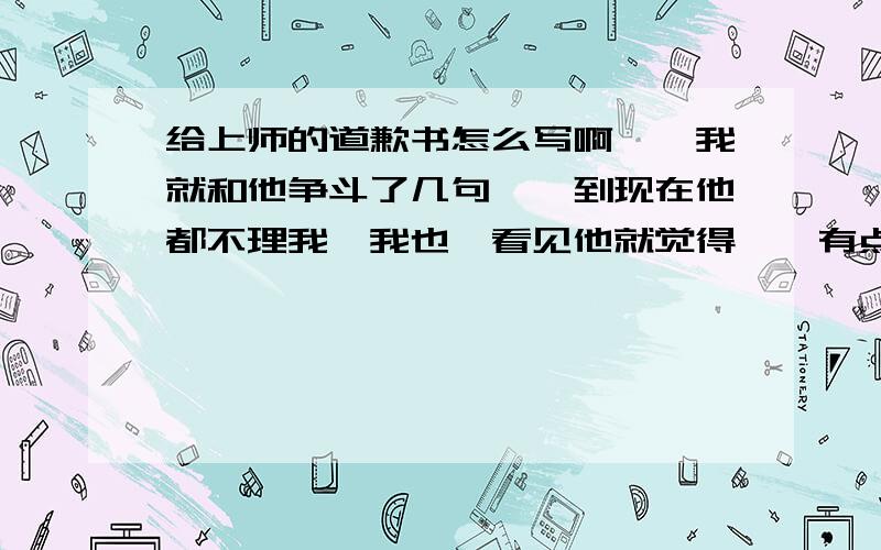 给上师的道歉书怎么写啊``我就和他争斗了几句``到现在他都不理我`我也一看见他就觉得``有点害怕的意思`麻烦那个高手告诉