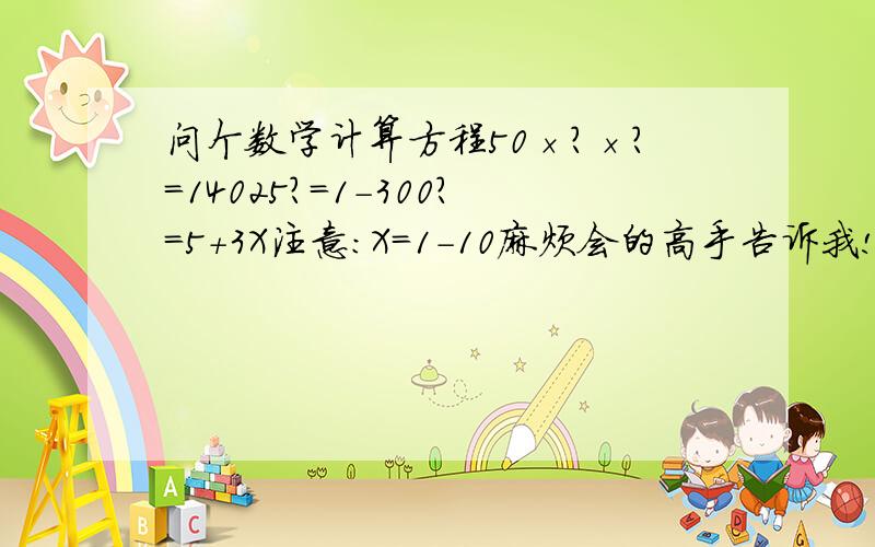 问个数学计算方程50×?×?=14025?=1-300?=5+3X注意：X=1-10麻烦会的高手告诉我!先谢谢了..额.