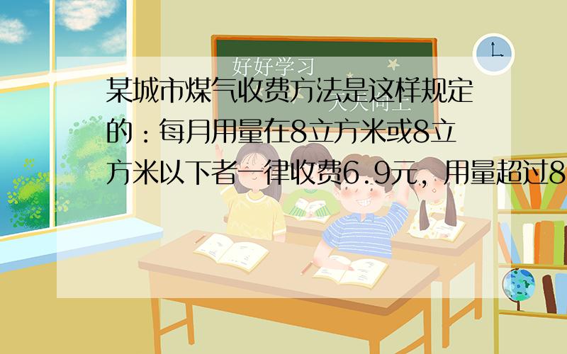 某城市煤气收费方法是这样规定的：每月用量在8立方米或8立方米以下者一律收费6.9元，用量超过8立方米的除交6.9元以外，