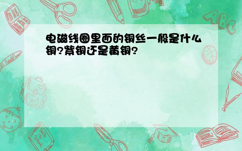 电磁线圈里面的铜丝一般是什么铜?紫铜还是黄铜?