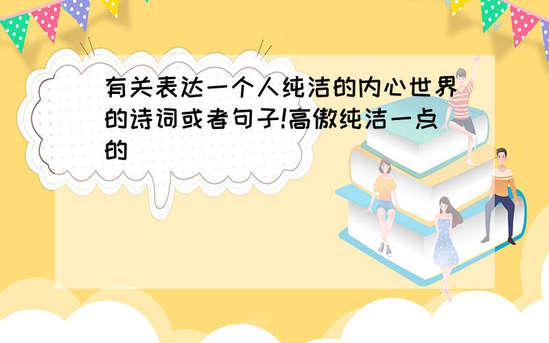 有关表达一个人纯洁的内心世界的诗词或者句子!高傲纯洁一点的