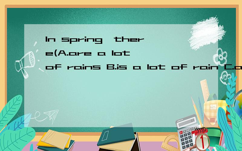 In spring,there(A.are a lot of rains B.is a lot of rain C.ar