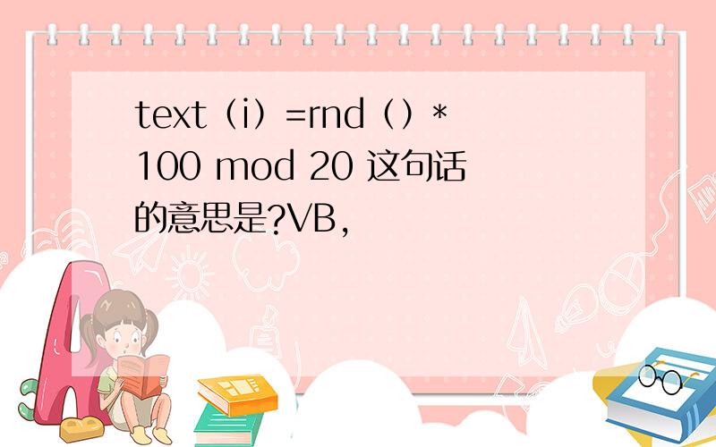 text（i）=rnd（）*100 mod 20 这句话的意思是?VB,