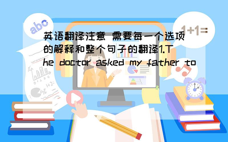 英语翻译注意 需要每一个选项的解释和整个句子的翻译1.The doctor asked my father to ___