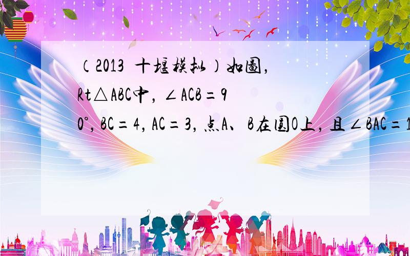 （2013•十堰模拟）如图，Rt△ABC中，∠ACB=90°，BC=4，AC=3，点A、B在圆O上，且∠BAC=12∠A