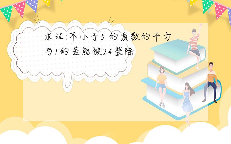 求证:不小于5 的质数的平方与1的差能被24整除