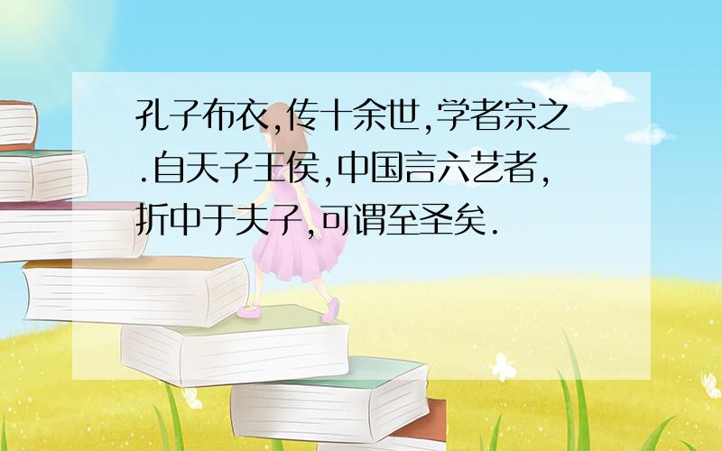 孔子布衣,传十余世,学者宗之.自天子王侯,中国言六艺者,折中于夫子,可谓至圣矣.