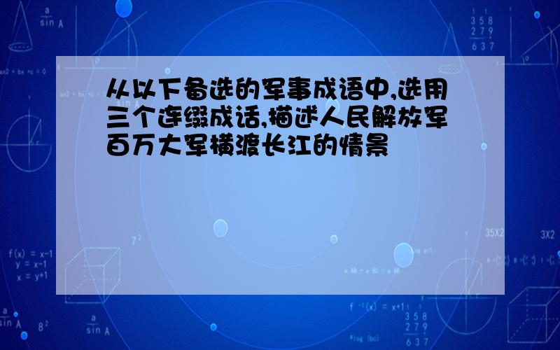 从以下备选的军事成语中,选用三个连缀成话,描述人民解放军百万大军横渡长江的情景