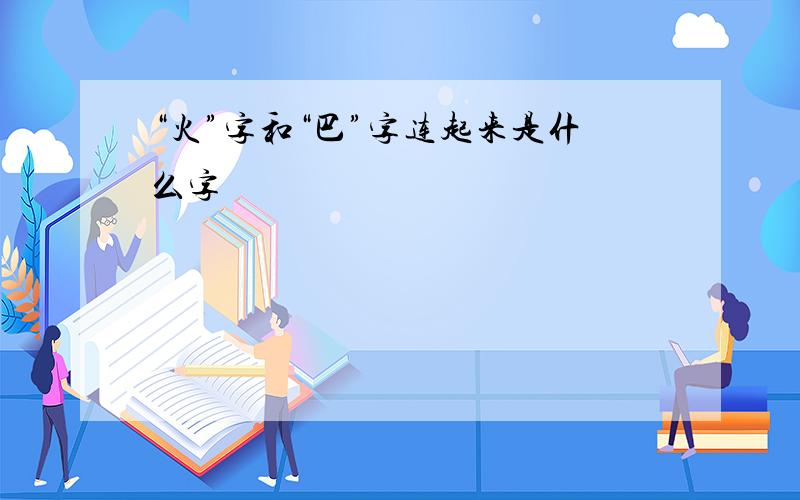 “火”字和“巴”字连起来是什么字