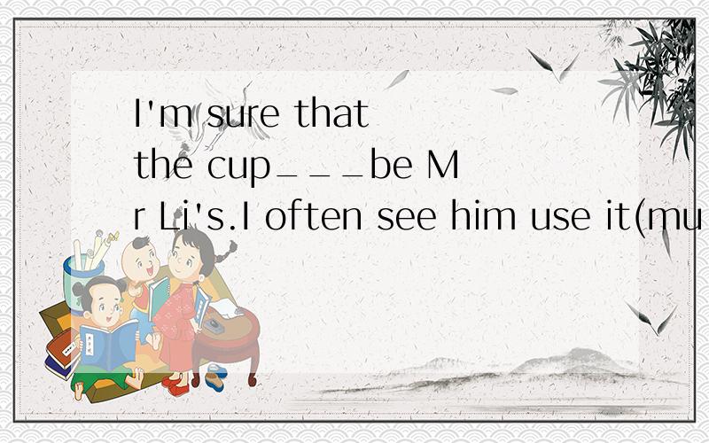 I'm sure that the cup___be Mr Li's.I often see him use it(mu