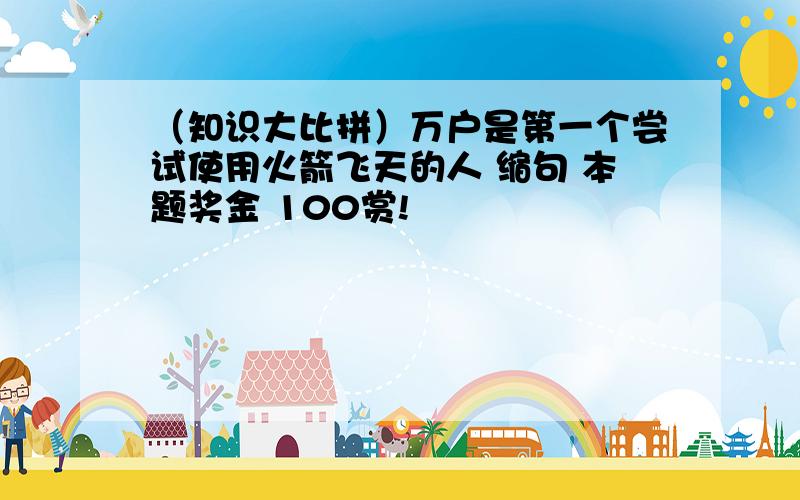 （知识大比拼）万户是第一个尝试使用火箭飞天的人 缩句 本题奖金 100赏!