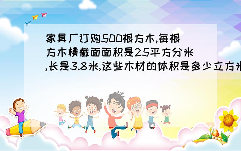 家具厂订购500根方木,每根方木横截面面积是25平方分米,长是3.8米,这些木材的体积是多少立方米?