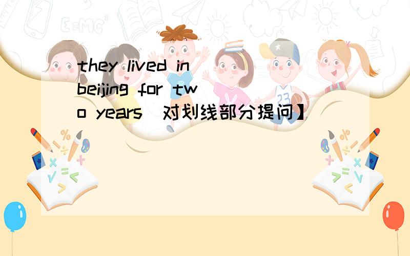 they lived in beijing for two years[对划线部分提问】