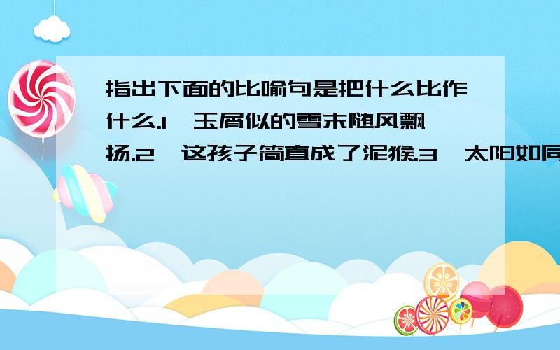 指出下面的比喻句是把什么比作什么.1、玉屑似的雪末随风飘扬.2、这孩子简直成了泥猴.3、太阳如同一团火球,放射出刺眼的光