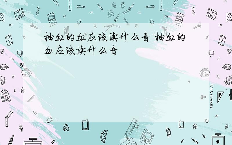 抽血的血应该读什么音 抽血的血应该读什么音