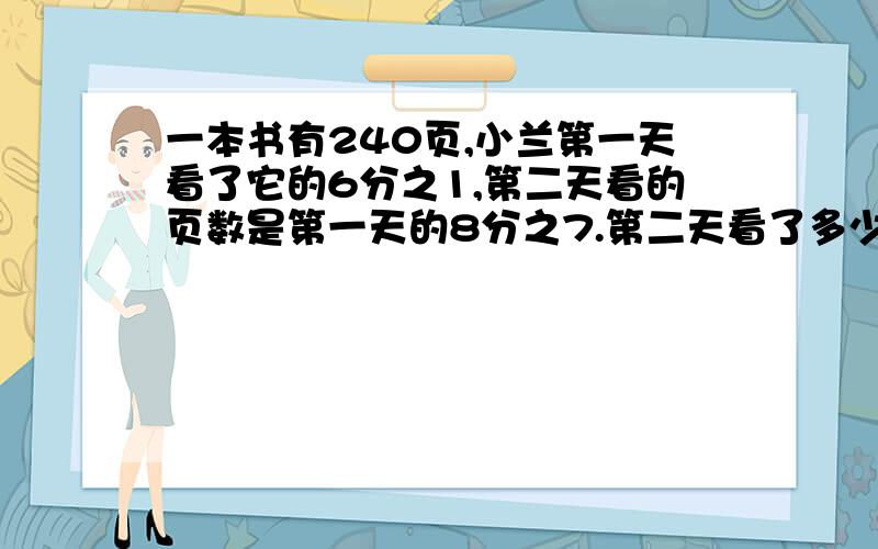 一本书有240页,小兰第一天看了它的6分之1,第二天看的页数是第一天的8分之7.第二天看了多少页