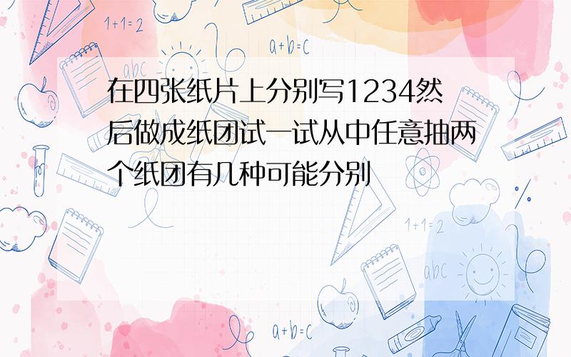 在四张纸片上分别写1234然后做成纸团试一试从中任意抽两个纸团有几种可能分别