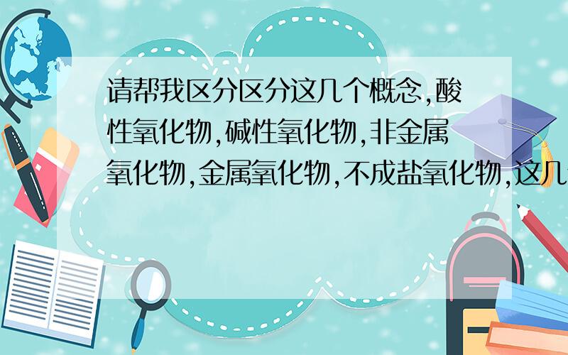 请帮我区分区分这几个概念,酸性氧化物,碱性氧化物,非金属氧化物,金属氧化物,不成盐氧化物,这几个概念我老记混,这里有什么