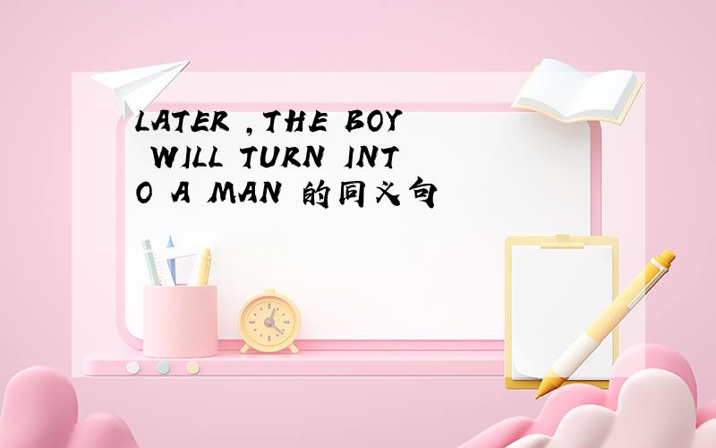 LATER ,THE BOY WILL TURN INTO A MAN 的同义句